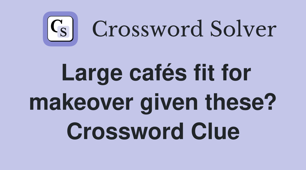 Large cafés fit for makeover given these? Crossword Clue Answers